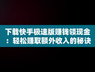 下载快手极速版赚钱领现金：轻松赚取额外收入的秘诀，下载快手极速版赚钱领现金每天有三元 