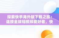 探索快手海外版下载之旅：连接全球短视频爱好者，快手海外版下载链接 