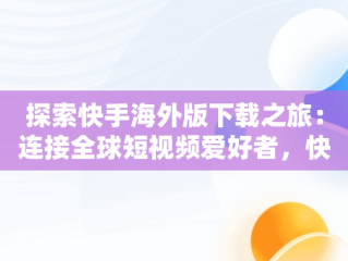 探索快手海外版下载之旅：连接全球短视频爱好者，快手海外版下载链接 