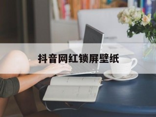 抖音网红锁屏壁纸,抖音网红锁屏壁纸动态