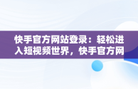 快手官方网站登录：轻松进入短视频世界，快手官方网站登录入口 