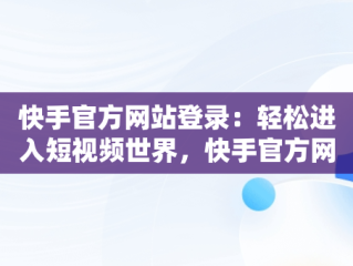 快手官方网站登录：轻松进入短视频世界，快手官方网站登录入口 