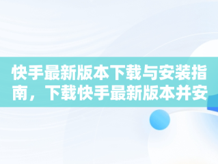 快手最新版本下载与安装指南，下载快手最新版本并安装到手机上 