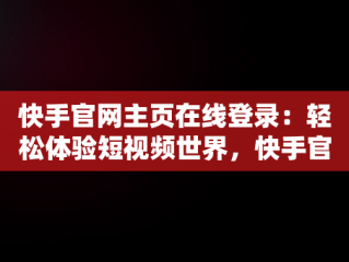 快手官网主页在线登录：轻松体验短视频世界，快手官网主页在线登录怎么设置 