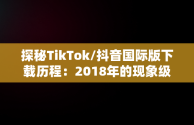 探秘TikTok/抖音国际版下载历程：2018年的现象级应用，TikTok抖音国际版下载安装教程 