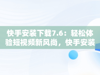 快手安装下载7.6：轻松体验短视频新风尚，快手安装下载官方下载 