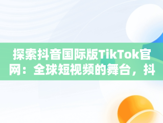 探索抖音国际版TikTok官网：全球短视频的舞台，抖音国际版tiktok官网免费下载 