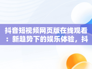 抖音短视频网页版在线观看：新趋势下的娱乐体验，抖音短视频网页版登录入口 