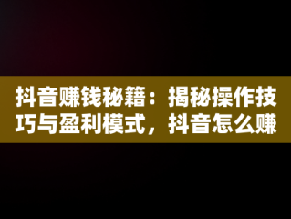 抖音赚钱秘籍：揭秘操作技巧与盈利模式，抖音怎么赚钱钱怎么赚钱 