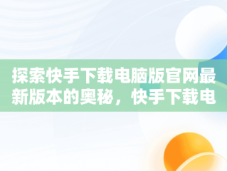 探索快手下载电脑版官网最新版本的奥秘，快手下载电脑版官网最新版 