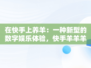 在快手上养羊：一种新型的数字娱乐体验，快手羊羊羊怎么了 