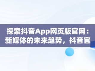 探索抖音App网页版官网：新媒体的未来趋势，抖音官方网页版登录入口 