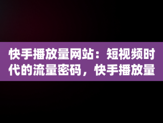 快手播放量网站：短视频时代的流量密码，快手播放量网站1万_10万 