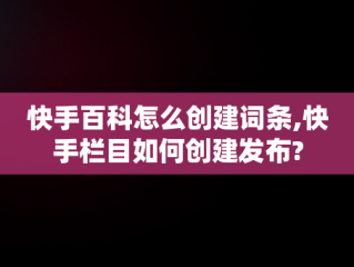 快手百科怎么创建词条,快手栏目如何创建发布?
