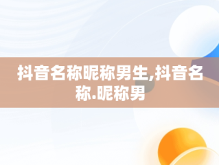抖音名称昵称男生,抖音名称.昵称男