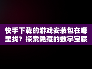 快手下载的游戏安装包在哪里找？探索隐藏的数字宝藏， 