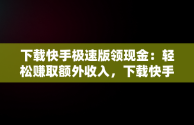 下载快手极速版领现金：轻松赚取额外收入，下载快手极速版领现金正版 