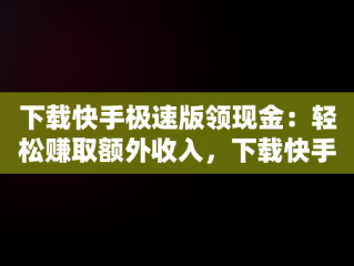 下载快手极速版领现金：轻松赚取额外收入，下载快手极速版领现金正版 