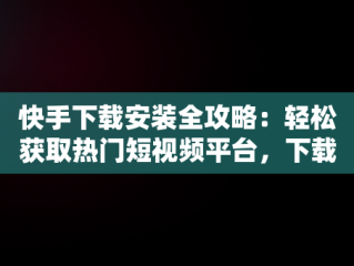 快手下载安装全攻略：轻松获取热门短视频平台，下载快手 