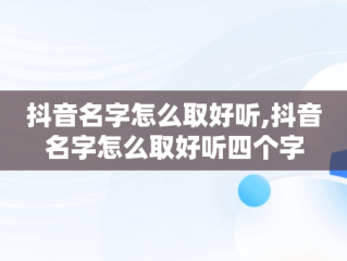 抖音名字怎么取好听,抖音名字怎么取好听四个字