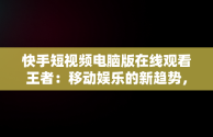 快手短视频电脑版在线观看王者：移动娱乐的新趋势，快手用电脑看 