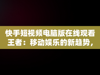 快手短视频电脑版在线观看王者：移动娱乐的新趋势，快手用电脑看 