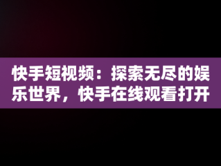 快手短视频：探索无尽的娱乐世界，快手在线观看打开 