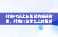 抖音PC端上传视频的简易指南，抖音pc端怎么上传视频作品 