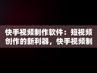 快手视频制作软件：短视频创作的新利器，快手视频制作软件叫什么 