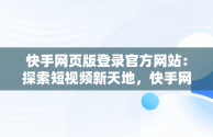 快手网页版登录官方网站：探索短视频新天地，快手网页版登录入口 