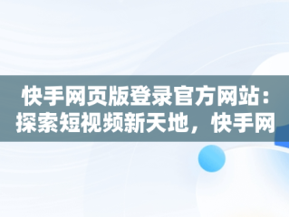 快手网页版登录官方网站：探索短视频新天地，快手网页版登录入口 