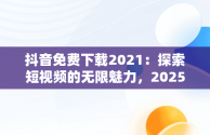 抖音免费下载2021：探索短视频的无限魅力，2025抖音免费下载 