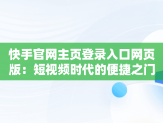 快手官网主页登录入口网页版：短视频时代的便捷之门，登录快手官方网站 