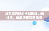 抖音国际版的全球影响力与挑战，破解版抖音国际版 