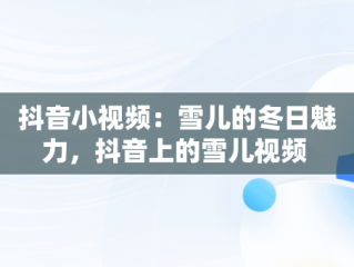 抖音小视频：雪儿的冬日魅力，抖音上的雪儿视频 