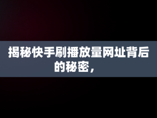 揭秘快手刷播放量网址背后的秘密， 