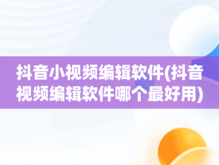 抖音小视频编辑软件(抖音视频编辑软件哪个最好用)