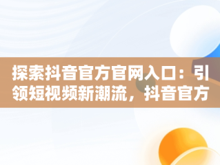 探索抖音官方官网入口：引领短视频新潮流，抖音官方官网入口网址 