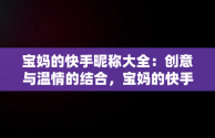 宝妈的快手昵称大全：创意与温情的结合，宝妈的快手昵称大全记录生活 