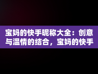 宝妈的快手昵称大全：创意与温情的结合，宝妈的快手昵称大全记录生活 