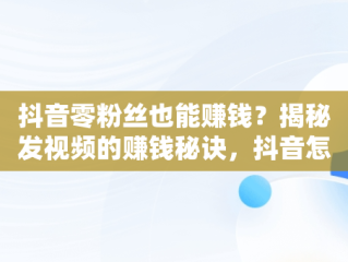 抖音零粉丝也能赚钱？揭秘发视频的赚钱秘诀，抖音怎么挣钱发视频 
