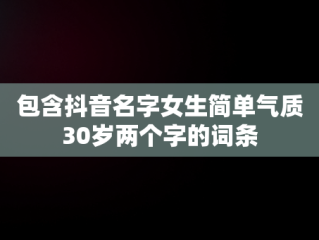 包含抖音名字女生简单气质30岁两个字的词条