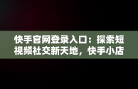 快手官网登录入口：探索短视频社交新天地，快手小店官网登录入口 