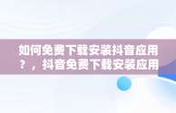 如何免费下载安装抖音应用？，抖音免费下载安装应用最新版 