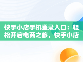 快手小店手机登录入口：轻松开启电商之旅，快手小店手机登录入口在哪里 