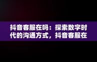 抖音客服在吗：探索数字时代的沟通方式，抖音客服在吗体验分是如何拉上去 