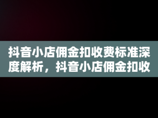 抖音小店佣金扣收费标准深度解析，抖音小店佣金扣收费标准怎么算 
