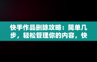 快手作品删除攻略：简单几步，轻松管理你的内容，快手一键删除大量作品 