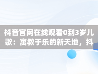 抖音官网在线观看0到3岁儿歌：寓教于乐的新天地，抖音儿歌大全100首mp3 