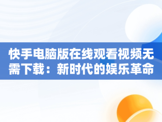 快手电脑版在线观看视频无需下载：新时代的娱乐革命，快手电脑版在线观看视频无需下载软件 